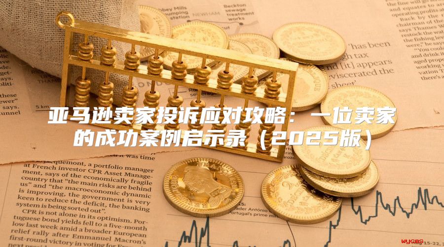 亚马逊卖家投诉应对攻略：一位卖家的成功案例启示录2025版