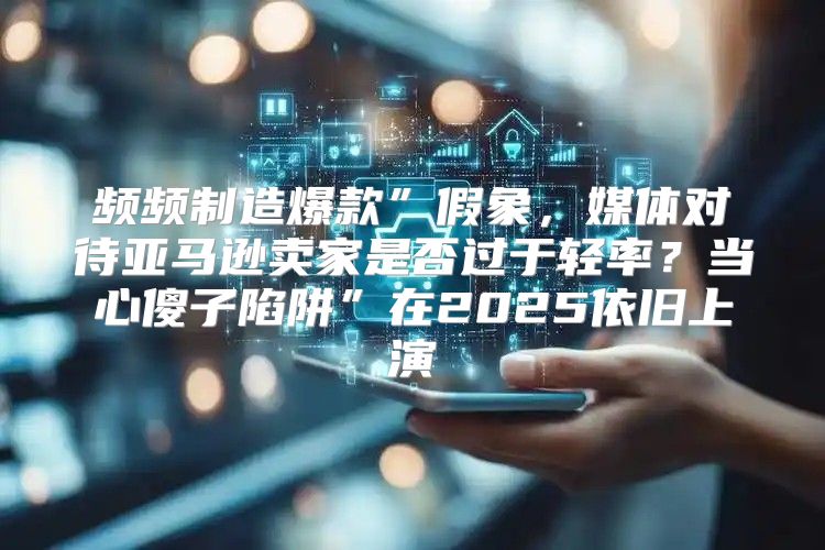 频频制造爆款”假象，媒体对待亚马逊卖家是否过于轻率？当心傻子陷阱”在2025依旧上演