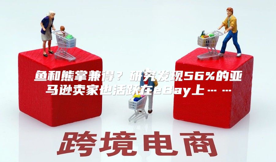 鱼和熊掌兼得？研究发现56%的亚马逊卖家也活跃在eBay上……