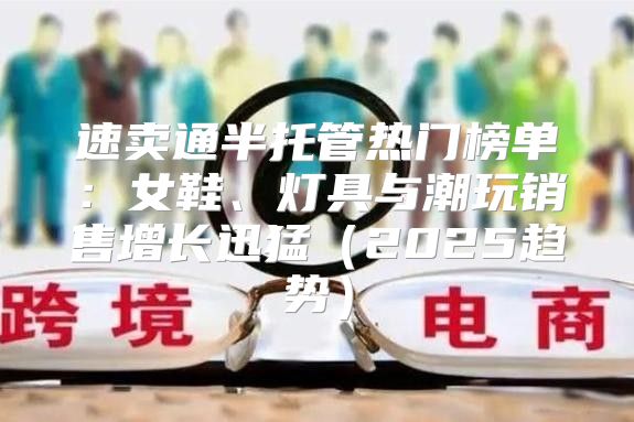 速卖通半托管热门榜单：女鞋、灯具与潮玩销售增长迅猛2025趋势