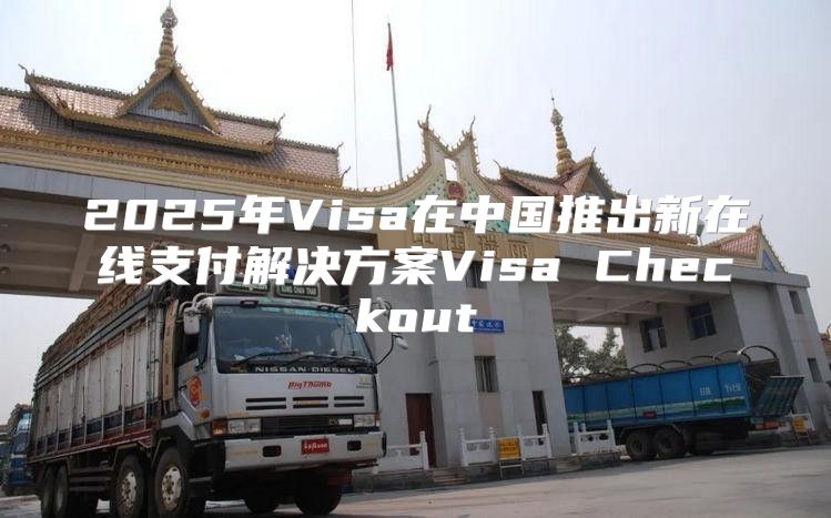 2025年Visa在中国推出新在线支付解决方案Visa Checkout