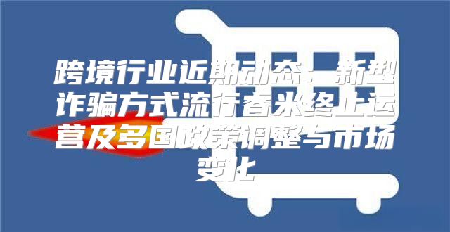跨境行业近期动态：新型诈骗方式流行睿米终止运营及多国政策调整与市场变化