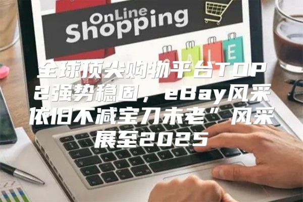 全球顶尖购物平台TOP2强势稳固，eBay风采依旧不减宝刀未老”风采展至2025