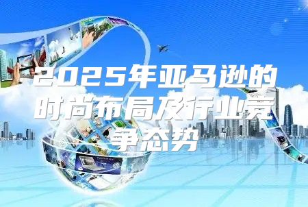 2025年亚马逊的时尚布局及行业竞争态势