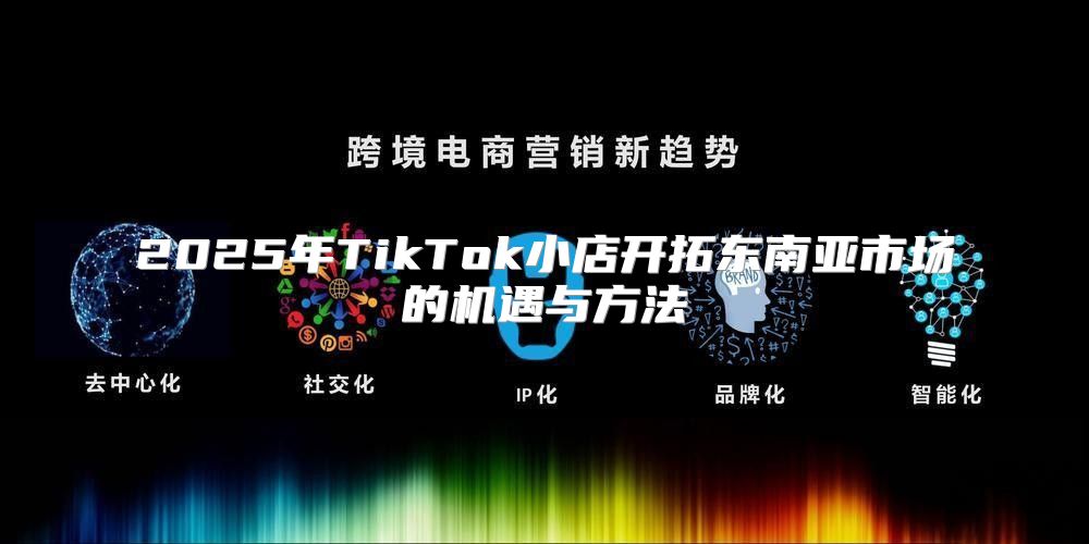 2025年TikTok小店开拓东南亚市场的机遇与方法