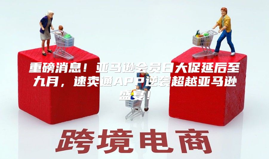 重磅消息！亚马逊会员日大促延后至九月，速卖通APP逆袭超越亚马逊盛宴！