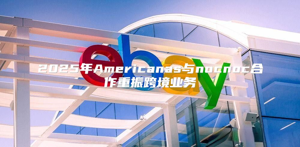 2025年Americanas与nocnoc合作重振跨境业务