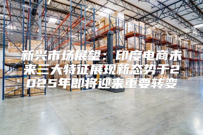新兴市场展望：印度电商未来三大特征展现新态势于2025年即将迎来重要转变