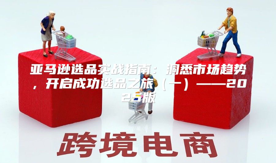 亚马逊选品实战指南：洞悉市场趋势，开启成功选品之旅一——2025版