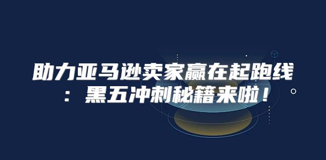 助力亚马逊卖家赢在起跑线：黑五冲刺秘籍来啦！