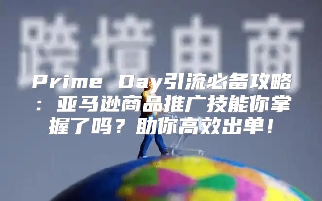 Prime Day引流必备攻略：亚马逊商品推广技能你掌握了吗？助你高效出单！