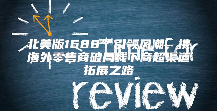 北美版1688”引领风潮，携海外零售商破局线下商超渠道拓展之路