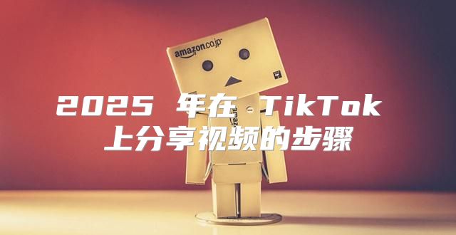 2025 年在 TikTok 上分享视频的步骤