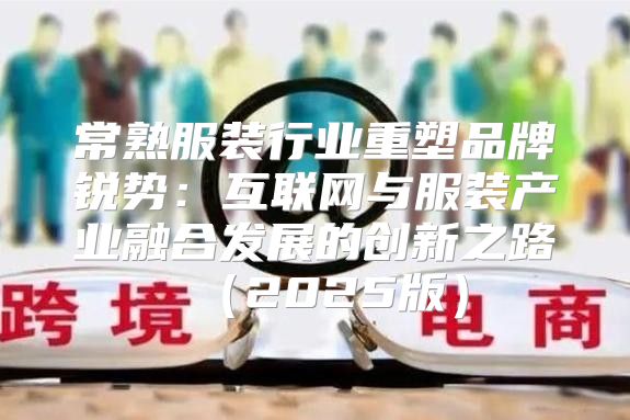 常熟服装行业重塑品牌锐势：互联网与服装产业融合发展的创新之路2025版