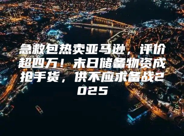 急救包热卖亚马逊，评价超四万！末日储备物资成抢手货，供不应求备战2025