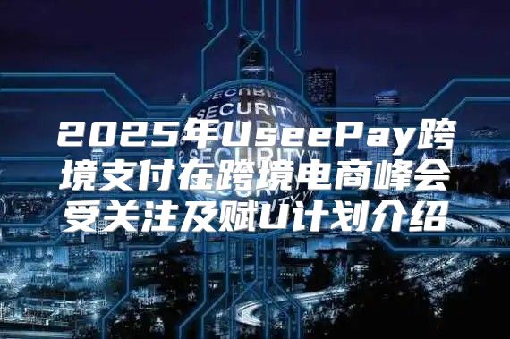 2025年UseePay跨境支付在跨境电商峰会受关注及赋U计划介绍
