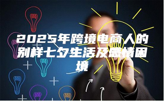 2025年跨境电商人的别样七夕生活及感情困境