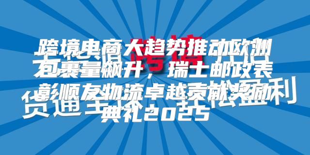 跨境电商大趋势推动欧洲包裹量飙升，瑞士邮政表彰顺友物流卓越贡献奖励典礼2025