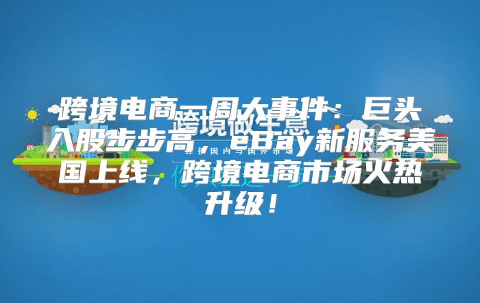 跨境电商一周大事件：巨头入股步步高，eBay新服务美国上线，跨境电商市场火热升级！