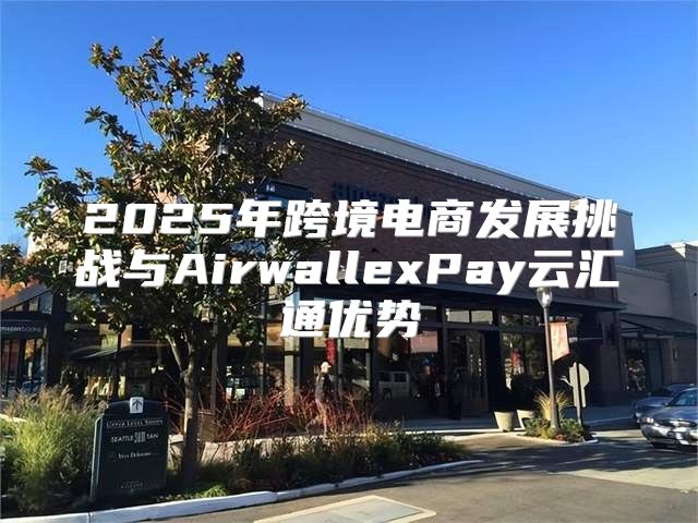 2025年跨境电商发展挑战与AirwallexPay云汇通优势