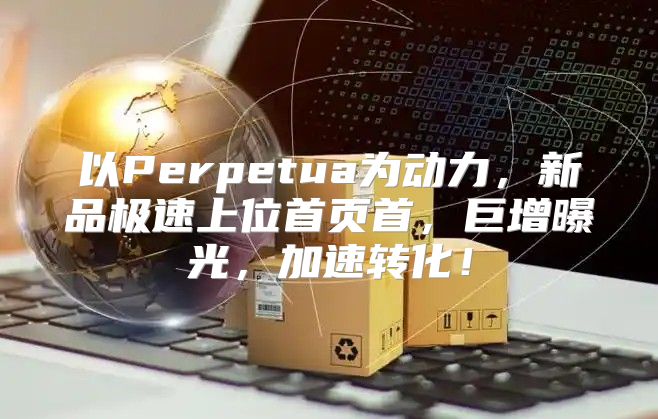 以Perpetua为动力，新品极速上位首页首，巨增曝光，加速转化！
