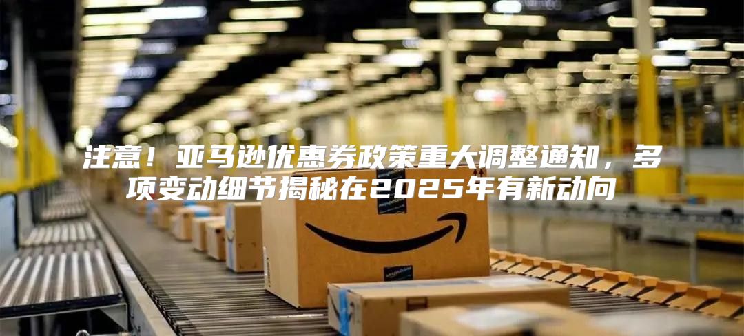注意！亚马逊优惠券政策重大调整通知，多项变动细节揭秘在2025年有新动向