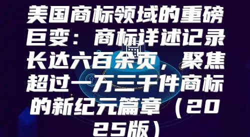 美国商标领域的重磅巨变：商标详述记录长达六百余页，聚焦超过一万三千件商标的新纪元篇章2025版