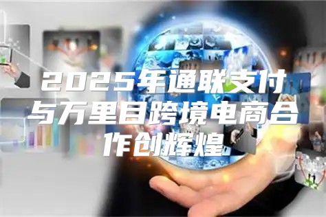 2025年通联支付与万里目跨境电商合作创辉煌
