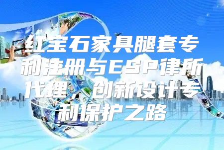 红宝石家具腿套专利注册与ESP律所代理，创新设计专利保护之路