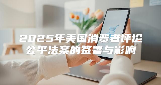 2025年美国消费者评论公平法案的签署与影响