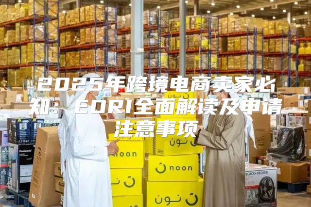 2025年跨境电商卖家必知：EORI全面解读及申请注意事项