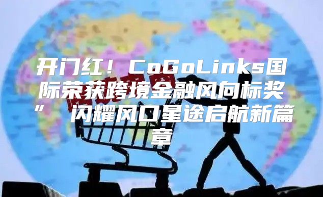 开门红！CoGoLinks国际荣获跨境金融风向标奖” 闪耀风口星途启航新篇章