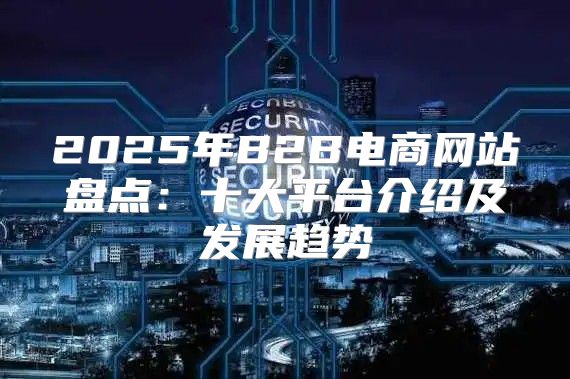 2025年B2B电商网站盘点：十大平台介绍及发展趋势