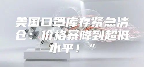 美国口罩库存紧急清仓：价格暴降到超低水平！”