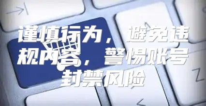 谨慎行为，避免违规内容，警惕账号封禁风险