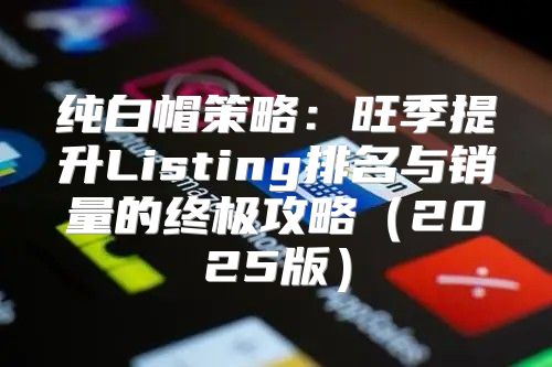 纯白帽策略：旺季提升Listing排名与销量的终极攻略2025版