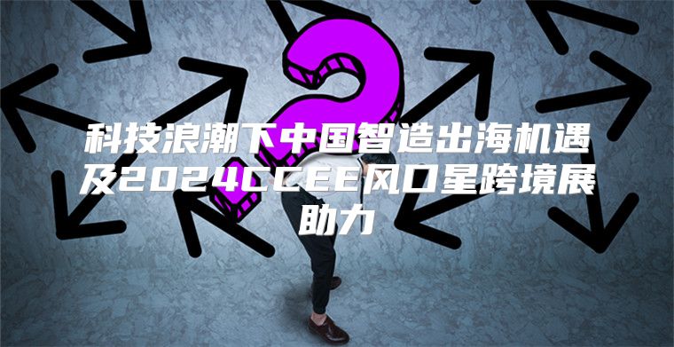 科技浪潮下中国智造出海机遇及2025CCEE风口星跨境展助力