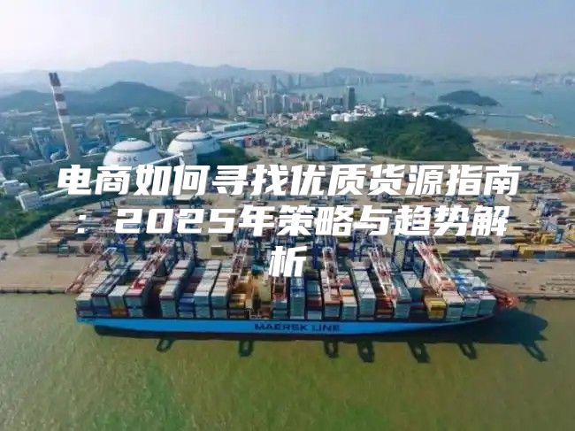电商如何寻找优质货源指南：2025年策略与趋势解析