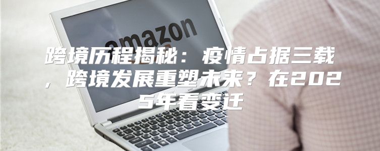 跨境历程揭秘：疫情占据三载，跨境发展重塑未来？在2025年看变迁