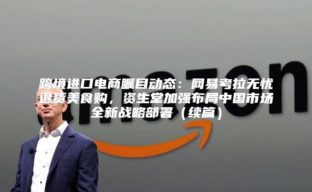 跨境进口电商瞩目动态：网易考拉无忧退货美食购，资生堂加强布局中国市场全新战略部署续篇