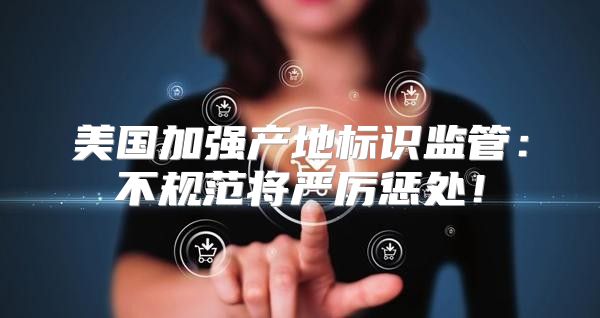 美国加强产地标识监管：不规范将严厉惩处！