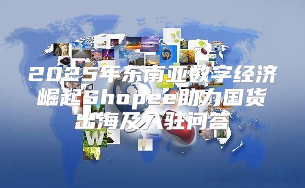 2025年东南亚数字经济崛起Shopee助力国货出海及入驻问答