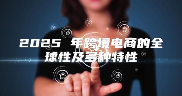 2025 年跨境电商的全球性及多种特性