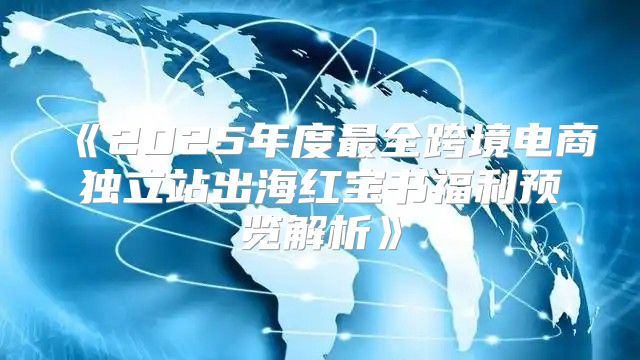 2025年度最全跨境电商独立站出海红宝书福利预览解析