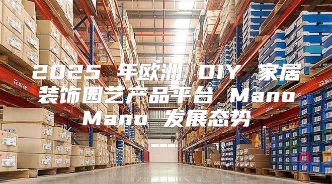 2025 年欧洲 DIY 家居装饰园艺产品平台 ManoMano 发展态势