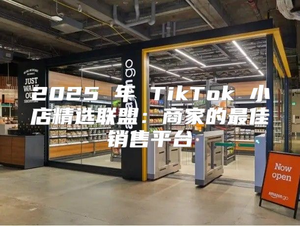 2025 年 TikTok 小店精选联盟：商家的最佳销售平台