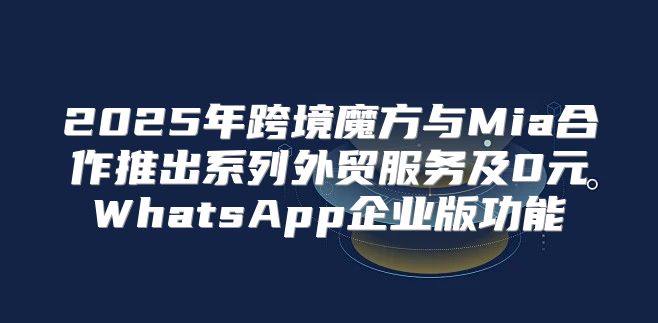 2025年跨境魔方与Mia合作推出系列外贸服务及0元WhatsApp企业版功能