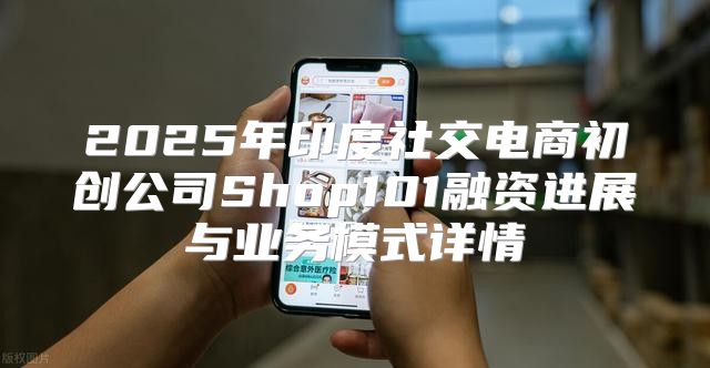 2025年印度社交电商初创公司Shop101融资进展与业务模式详情