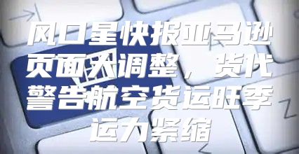 风口星快报亚马逊页面大调整，货代警告航空货运旺季运力紧缩