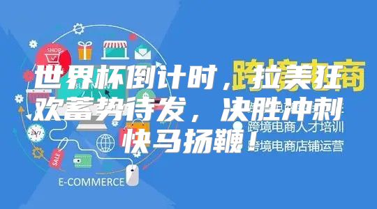 世界杯倒计时，拉美狂欢蓄势待发，决胜冲刺快马扬鞭！